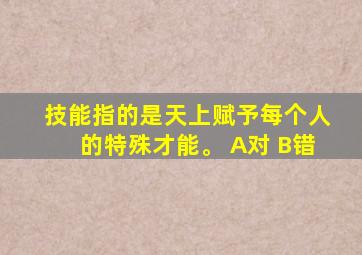 技能指的是天上赋予每个人的特殊才能。 A对 B错